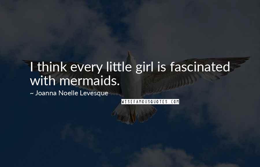 Joanna Noelle Levesque Quotes: I think every little girl is fascinated with mermaids.