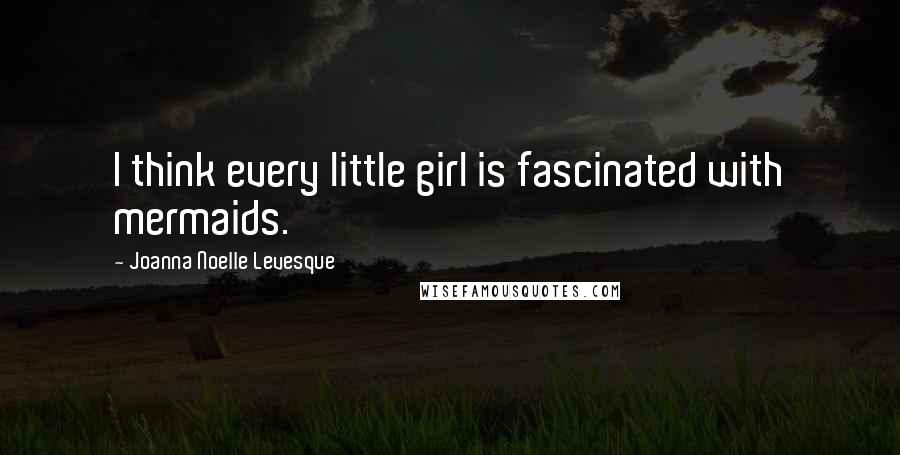 Joanna Noelle Levesque Quotes: I think every little girl is fascinated with mermaids.