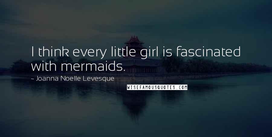 Joanna Noelle Levesque Quotes: I think every little girl is fascinated with mermaids.