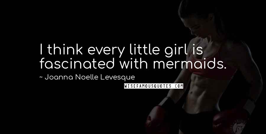 Joanna Noelle Levesque Quotes: I think every little girl is fascinated with mermaids.