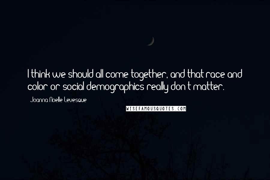 Joanna Noelle Levesque Quotes: I think we should all come together, and that race and color or social demographics really don't matter.