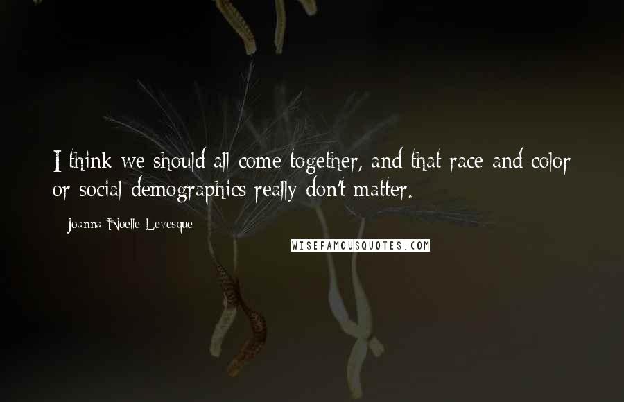 Joanna Noelle Levesque Quotes: I think we should all come together, and that race and color or social demographics really don't matter.