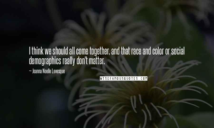 Joanna Noelle Levesque Quotes: I think we should all come together, and that race and color or social demographics really don't matter.