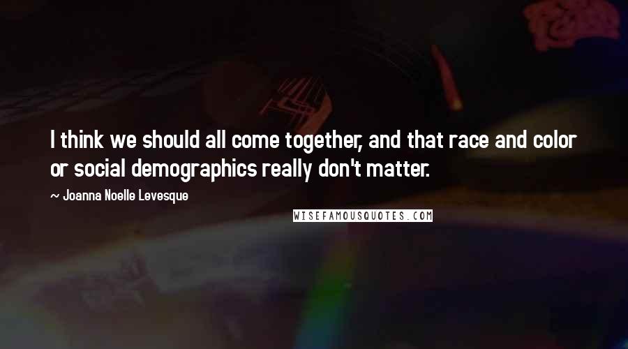 Joanna Noelle Levesque Quotes: I think we should all come together, and that race and color or social demographics really don't matter.