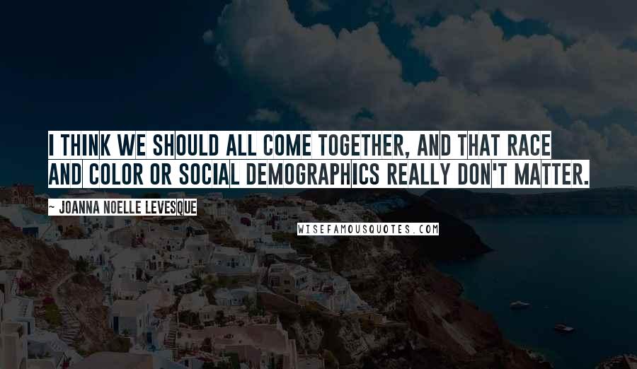 Joanna Noelle Levesque Quotes: I think we should all come together, and that race and color or social demographics really don't matter.