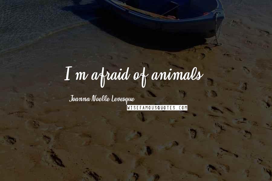 Joanna Noelle Levesque Quotes: I'm afraid of animals.