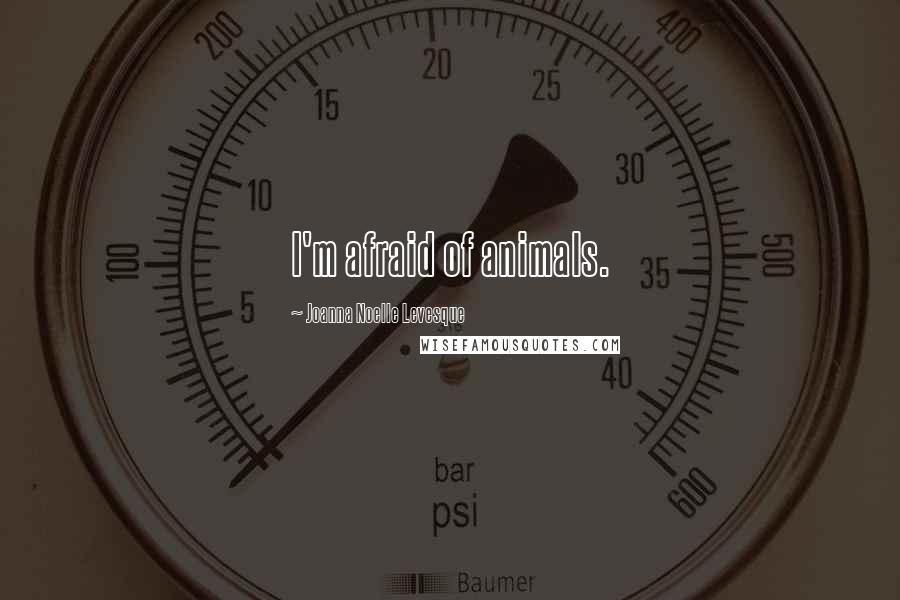 Joanna Noelle Levesque Quotes: I'm afraid of animals.