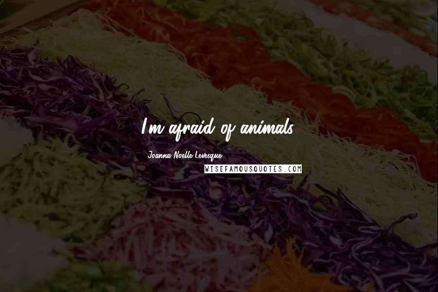Joanna Noelle Levesque Quotes: I'm afraid of animals.