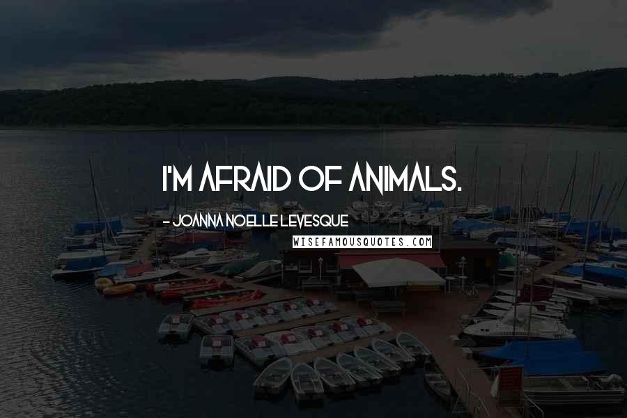 Joanna Noelle Levesque Quotes: I'm afraid of animals.