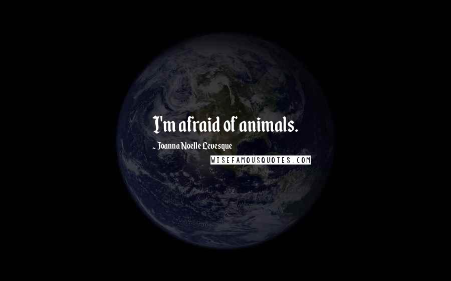 Joanna Noelle Levesque Quotes: I'm afraid of animals.