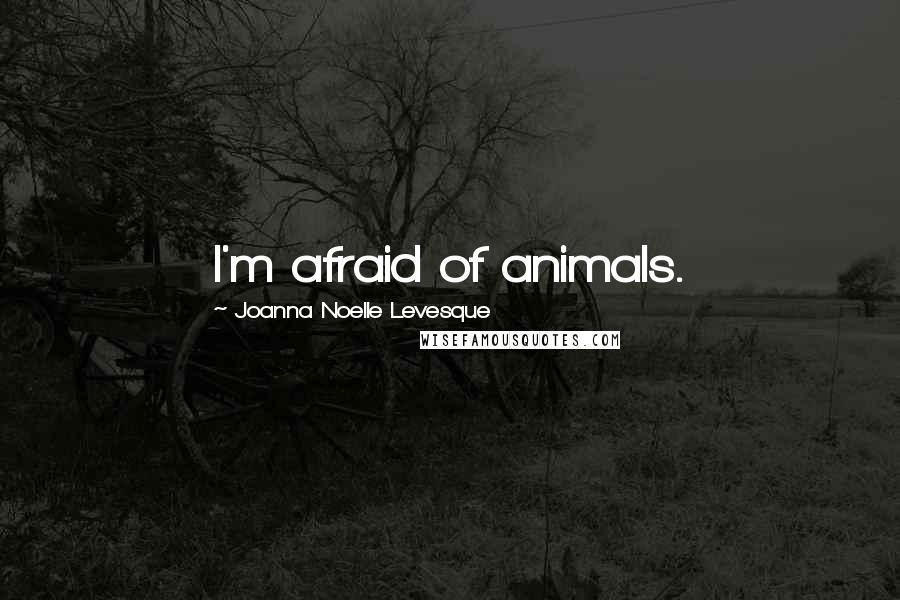 Joanna Noelle Levesque Quotes: I'm afraid of animals.