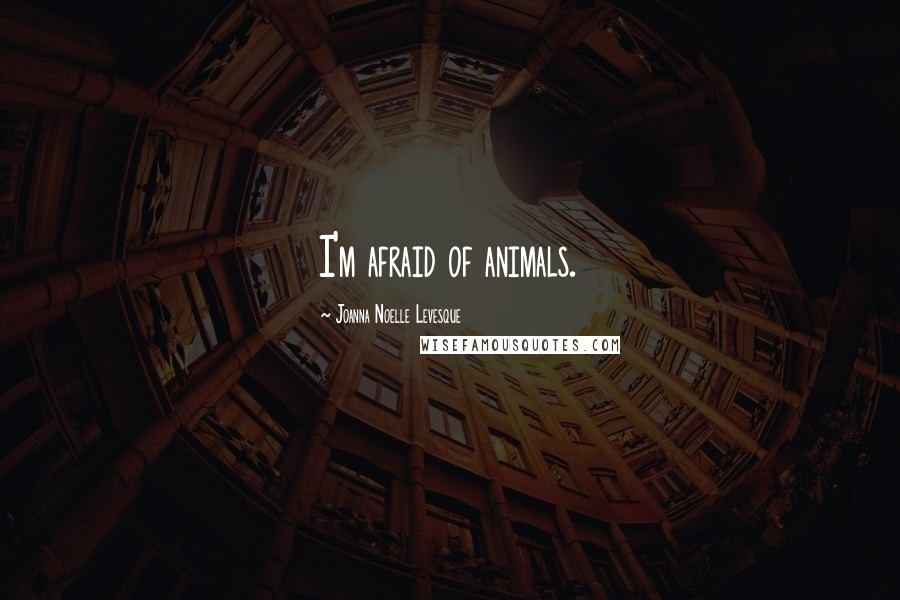 Joanna Noelle Levesque Quotes: I'm afraid of animals.