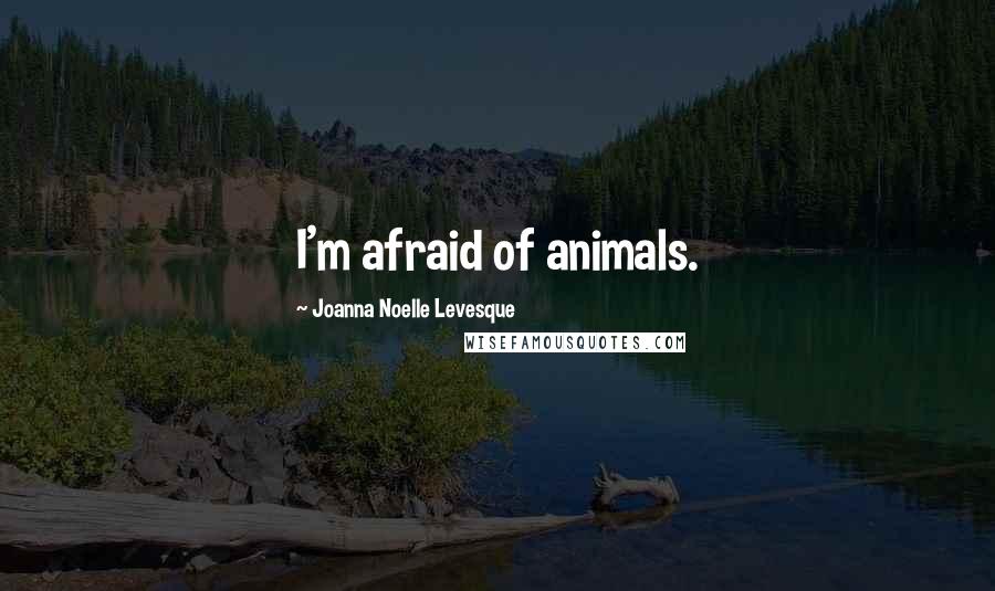 Joanna Noelle Levesque Quotes: I'm afraid of animals.