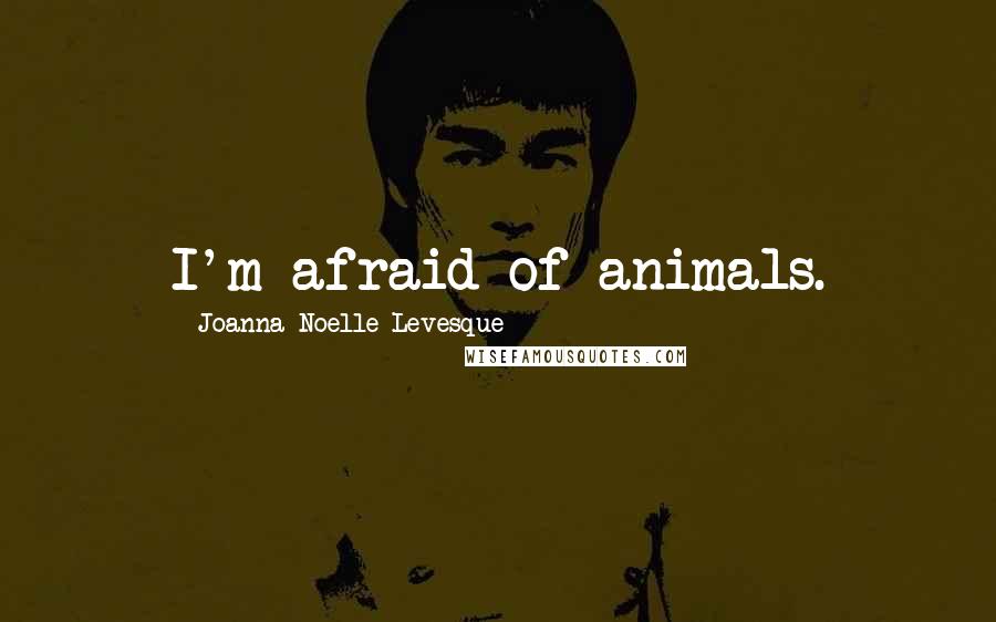 Joanna Noelle Levesque Quotes: I'm afraid of animals.