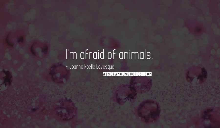Joanna Noelle Levesque Quotes: I'm afraid of animals.