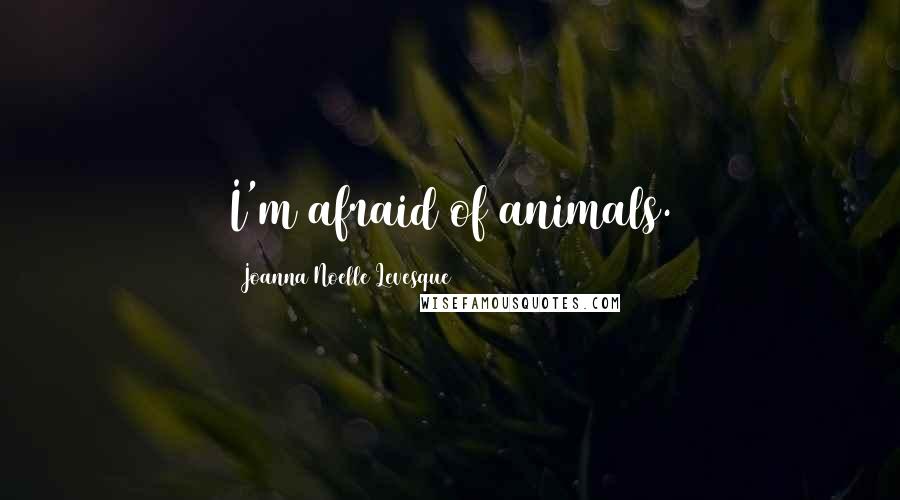 Joanna Noelle Levesque Quotes: I'm afraid of animals.