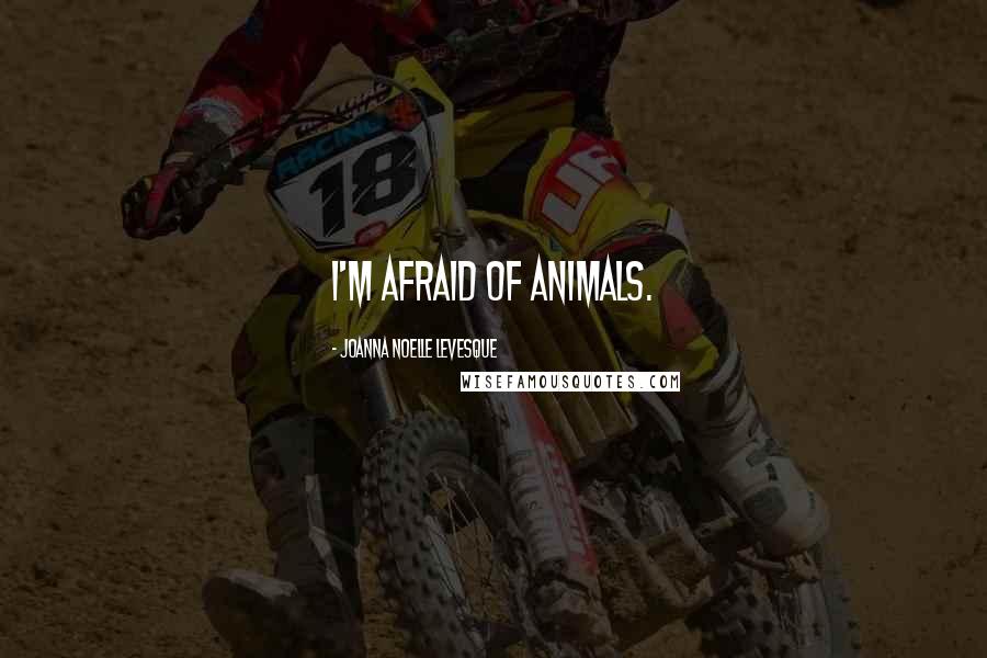 Joanna Noelle Levesque Quotes: I'm afraid of animals.