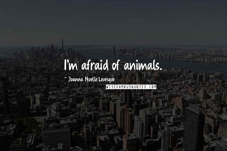 Joanna Noelle Levesque Quotes: I'm afraid of animals.
