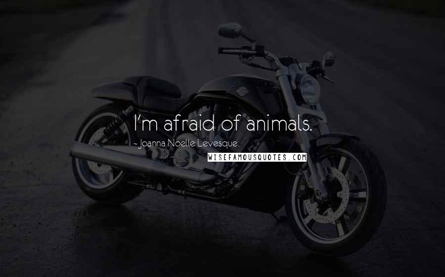 Joanna Noelle Levesque Quotes: I'm afraid of animals.