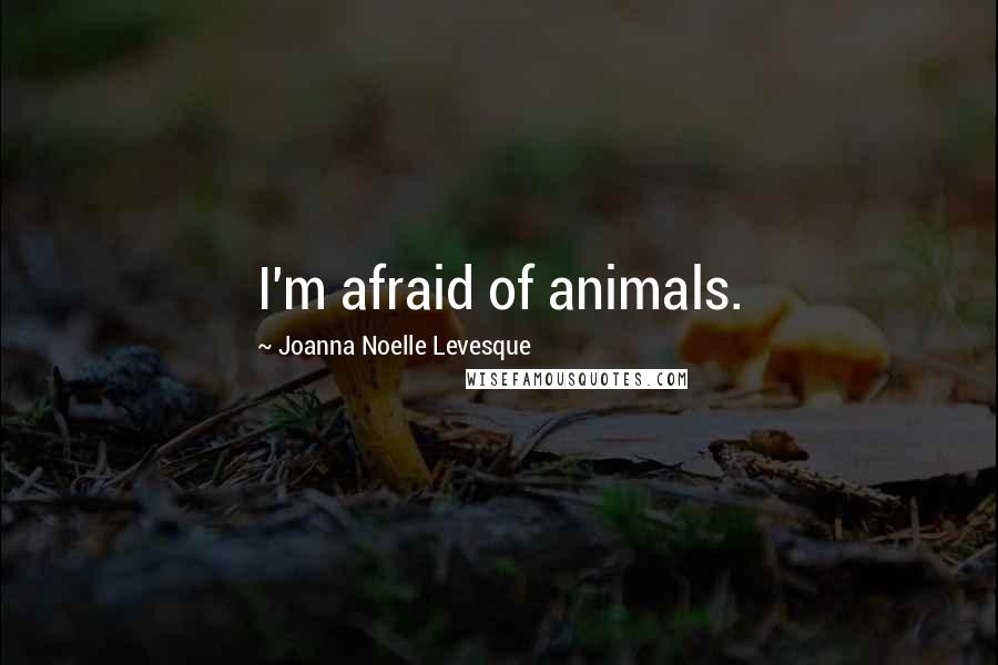 Joanna Noelle Levesque Quotes: I'm afraid of animals.