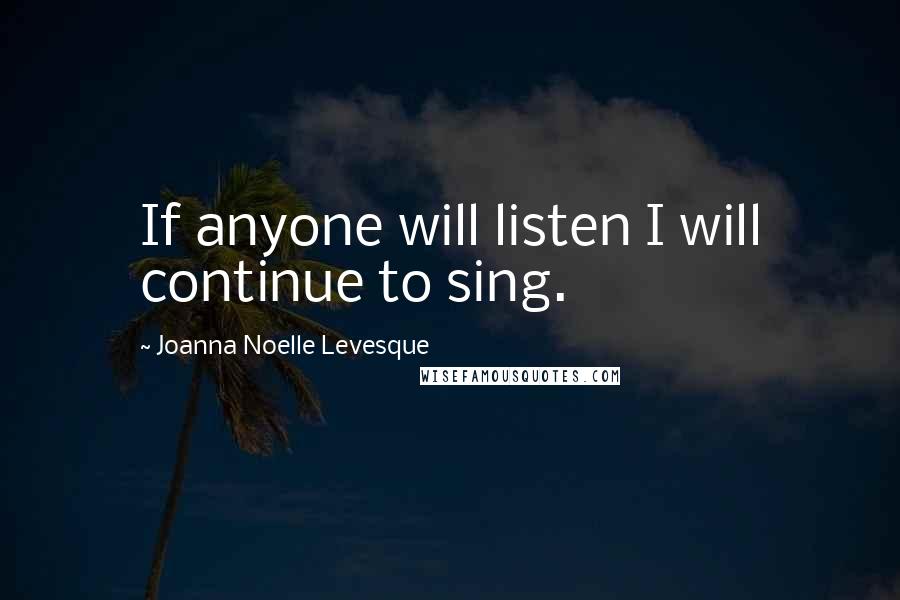 Joanna Noelle Levesque Quotes: If anyone will listen I will continue to sing.