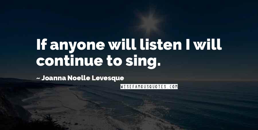 Joanna Noelle Levesque Quotes: If anyone will listen I will continue to sing.