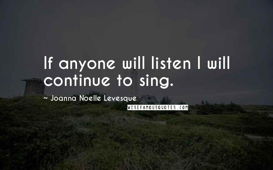 Joanna Noelle Levesque Quotes: If anyone will listen I will continue to sing.