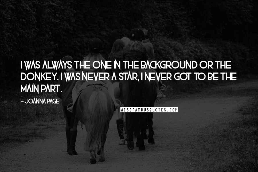 Joanna Page Quotes: I was always the one in the background or the donkey. I was never a star, I never got to be the main part.