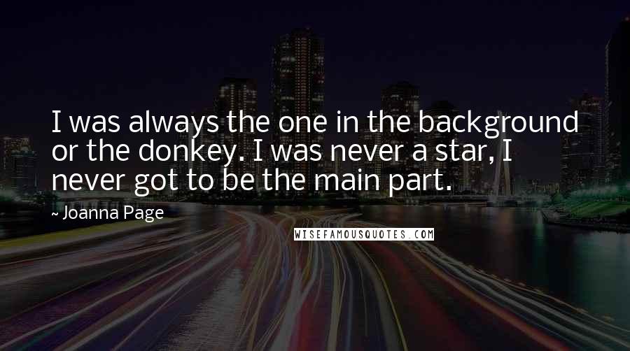 Joanna Page Quotes: I was always the one in the background or the donkey. I was never a star, I never got to be the main part.