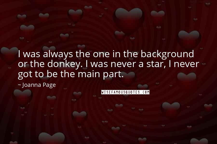 Joanna Page Quotes: I was always the one in the background or the donkey. I was never a star, I never got to be the main part.
