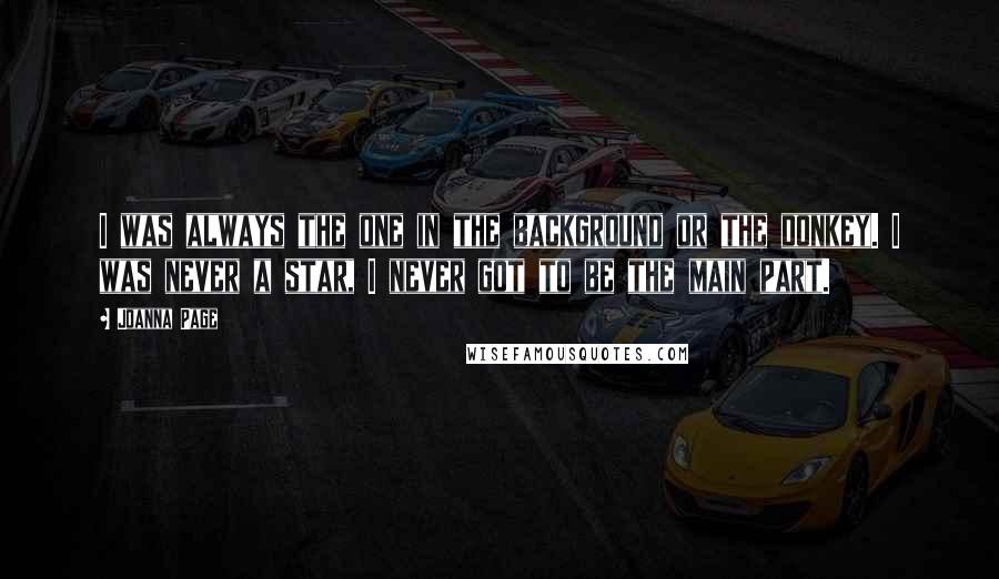 Joanna Page Quotes: I was always the one in the background or the donkey. I was never a star, I never got to be the main part.