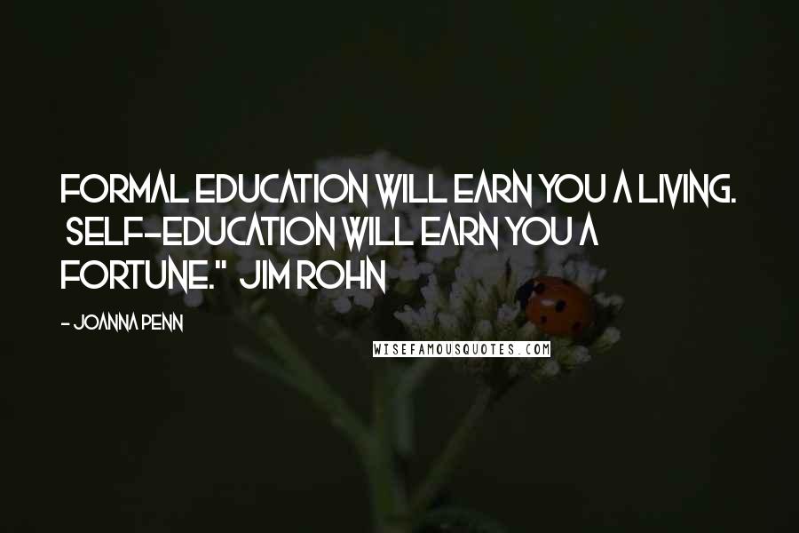 Joanna Penn Quotes: Formal education will earn you a living.  Self-education will earn you a fortune."  Jim Rohn