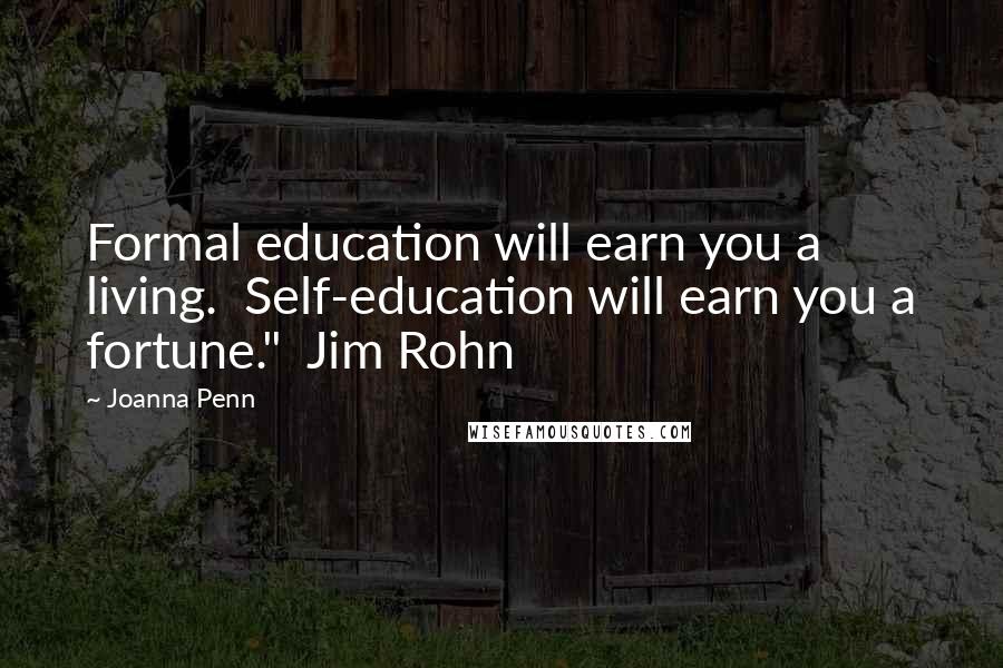 Joanna Penn Quotes: Formal education will earn you a living.  Self-education will earn you a fortune."  Jim Rohn