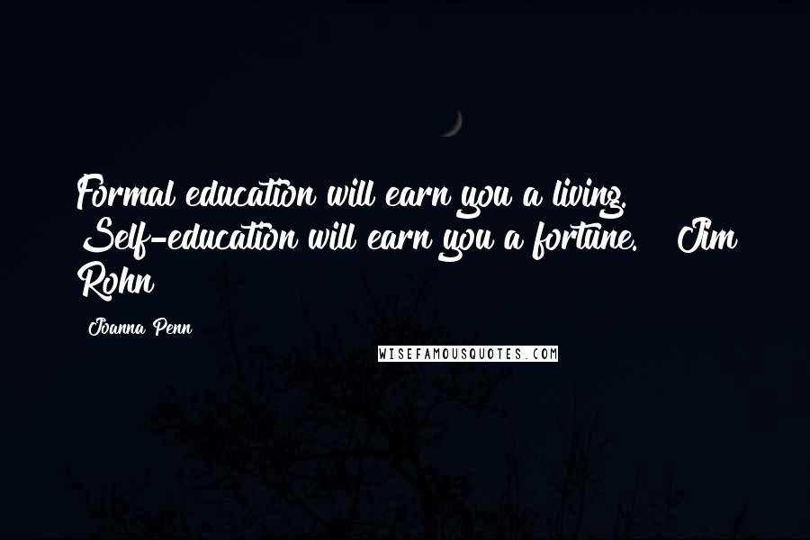 Joanna Penn Quotes: Formal education will earn you a living.  Self-education will earn you a fortune."  Jim Rohn