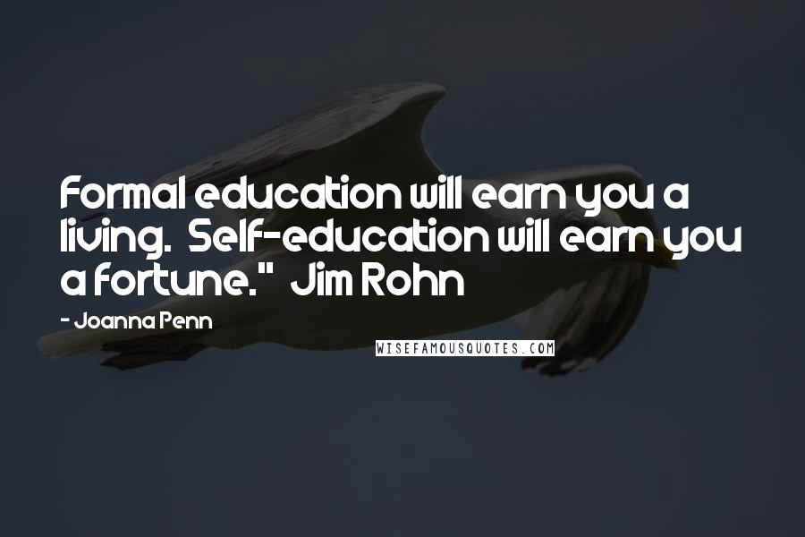Joanna Penn Quotes: Formal education will earn you a living.  Self-education will earn you a fortune."  Jim Rohn