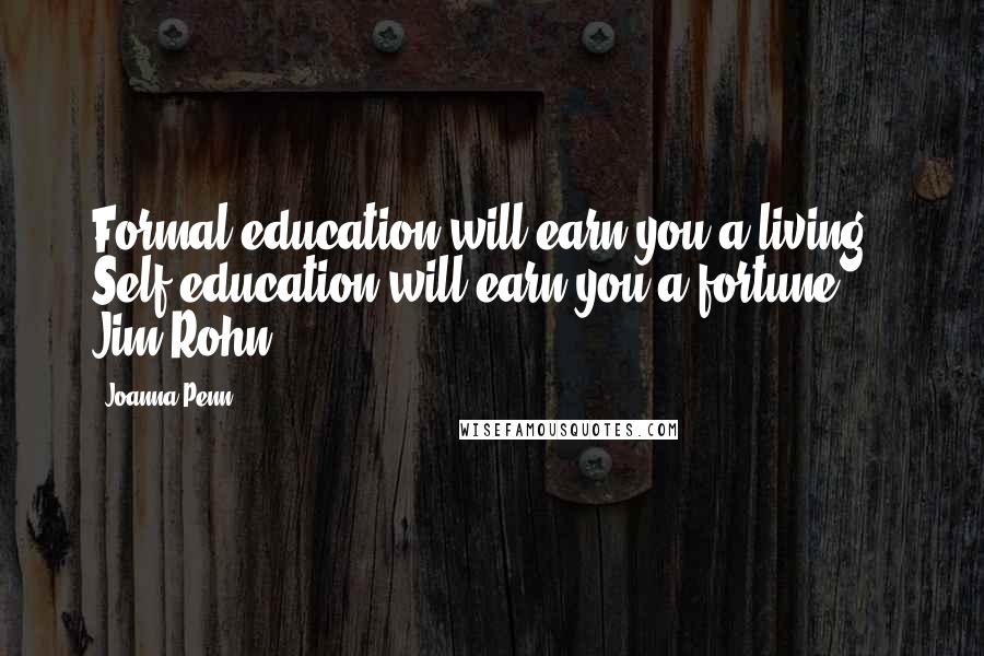 Joanna Penn Quotes: Formal education will earn you a living.  Self-education will earn you a fortune."  Jim Rohn