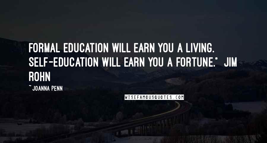Joanna Penn Quotes: Formal education will earn you a living.  Self-education will earn you a fortune."  Jim Rohn