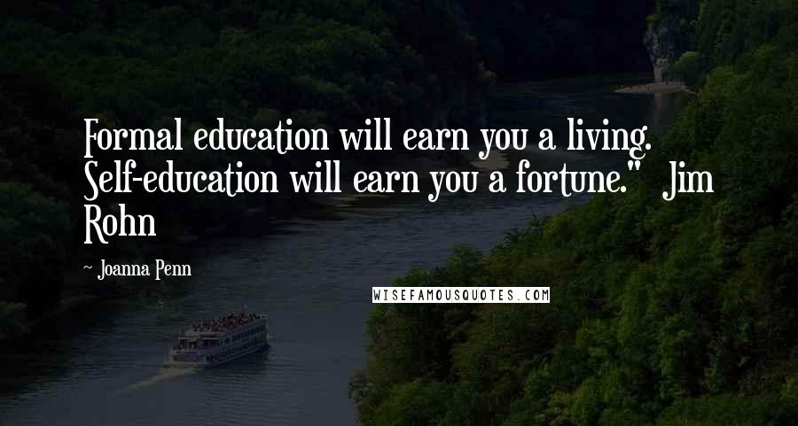 Joanna Penn Quotes: Formal education will earn you a living.  Self-education will earn you a fortune."  Jim Rohn