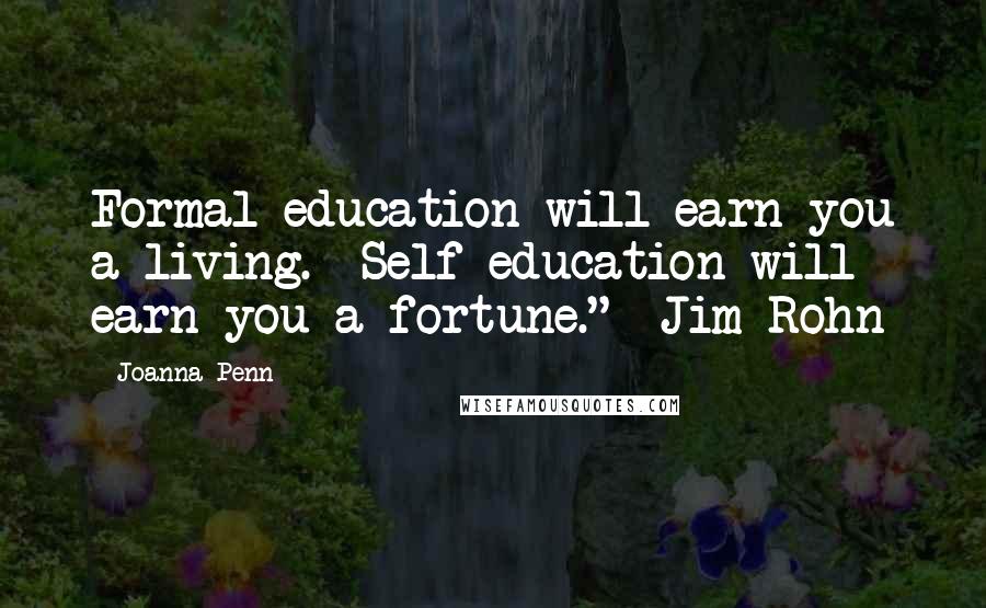 Joanna Penn Quotes: Formal education will earn you a living.  Self-education will earn you a fortune."  Jim Rohn