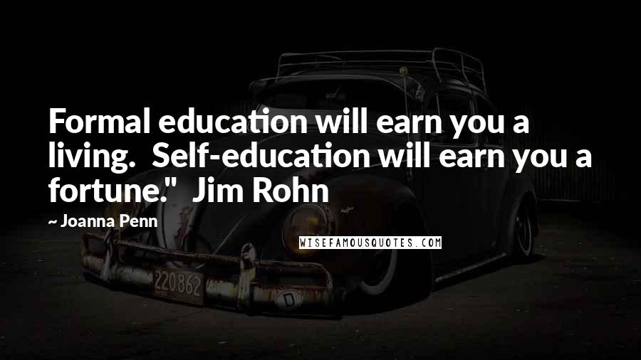 Joanna Penn Quotes: Formal education will earn you a living.  Self-education will earn you a fortune."  Jim Rohn