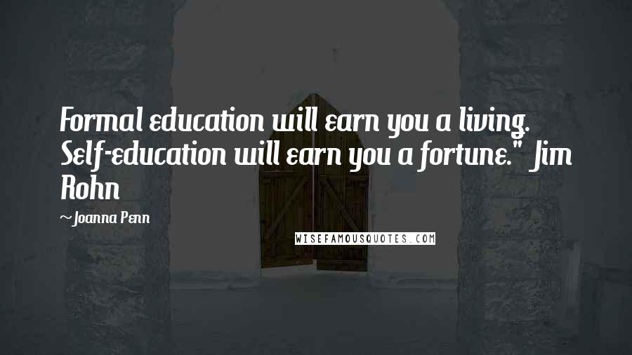 Joanna Penn Quotes: Formal education will earn you a living.  Self-education will earn you a fortune."  Jim Rohn