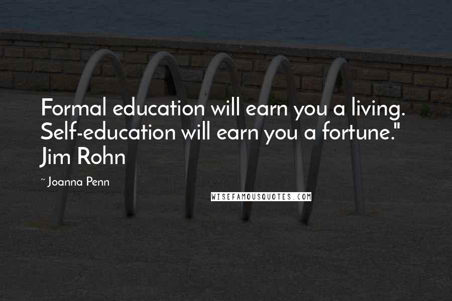 Joanna Penn Quotes: Formal education will earn you a living.  Self-education will earn you a fortune."  Jim Rohn