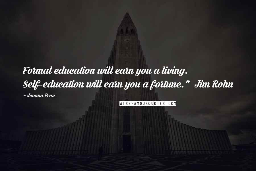 Joanna Penn Quotes: Formal education will earn you a living.  Self-education will earn you a fortune."  Jim Rohn
