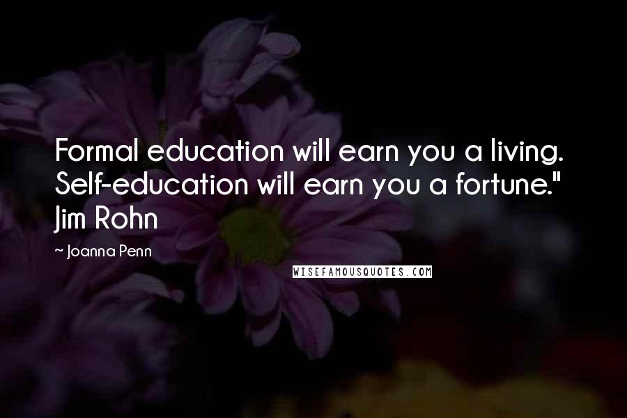 Joanna Penn Quotes: Formal education will earn you a living.  Self-education will earn you a fortune."  Jim Rohn