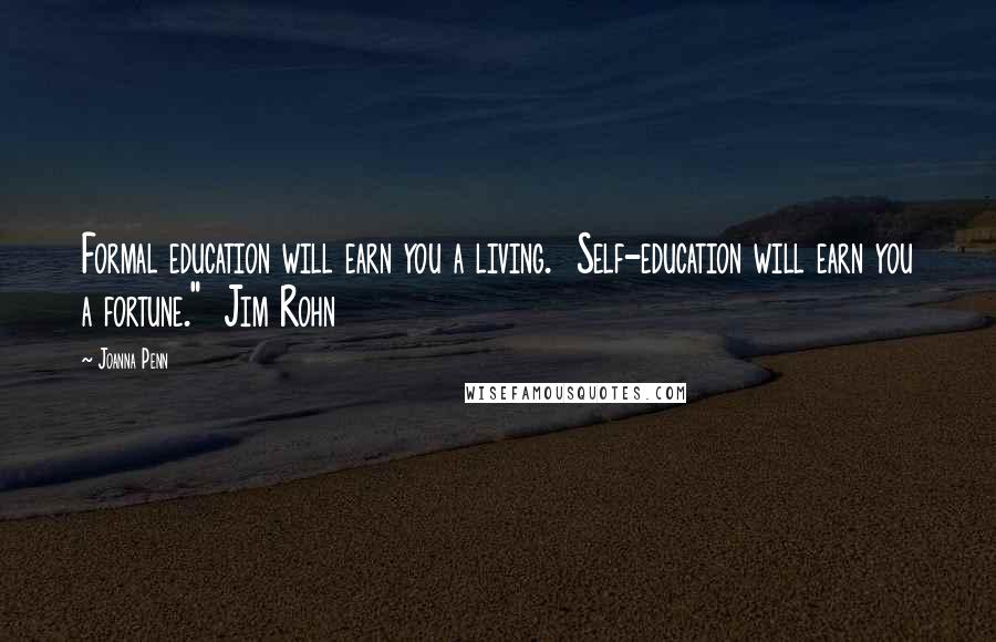 Joanna Penn Quotes: Formal education will earn you a living.  Self-education will earn you a fortune."  Jim Rohn