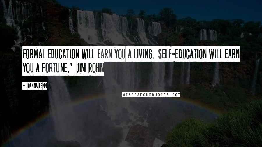 Joanna Penn Quotes: Formal education will earn you a living.  Self-education will earn you a fortune."  Jim Rohn