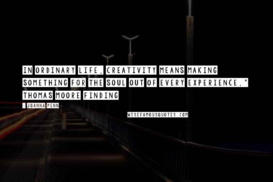 Joanna Penn Quotes: In ordinary life, creativity means making something for the soul out of every experience."  Thomas Moore Finding