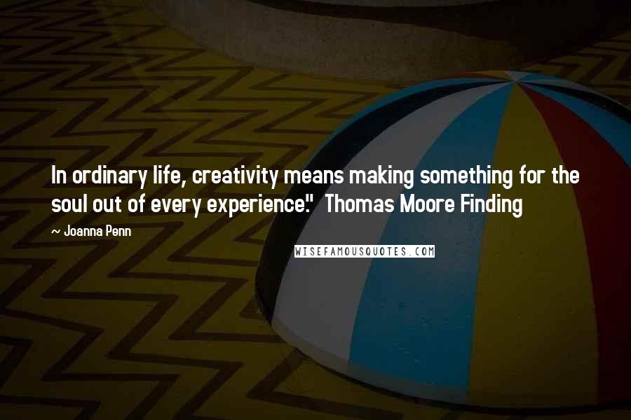 Joanna Penn Quotes: In ordinary life, creativity means making something for the soul out of every experience."  Thomas Moore Finding