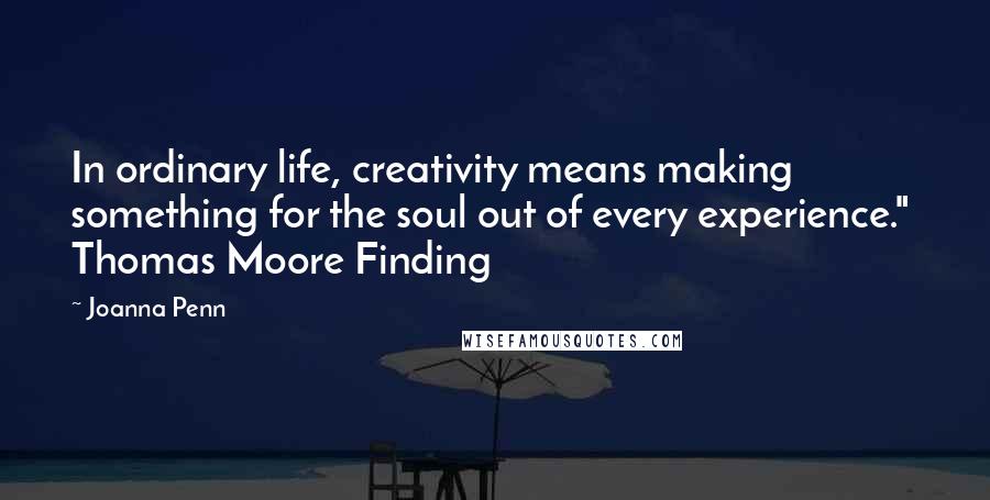 Joanna Penn Quotes: In ordinary life, creativity means making something for the soul out of every experience."  Thomas Moore Finding