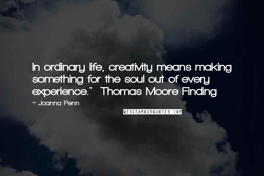 Joanna Penn Quotes: In ordinary life, creativity means making something for the soul out of every experience."  Thomas Moore Finding